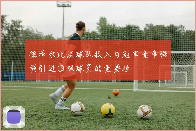 德泽尔比谈球队投入与冠军竞争强调引进顶级球员的重要性