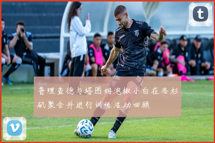 普理查德与塔图姆泡椒小白在洛杉矶聚会并进行训练活动回顾