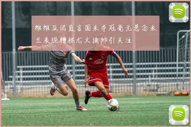 维维亚诺直言国米夺冠毫无悬念米兰表现糟糕尤文换帅引关注