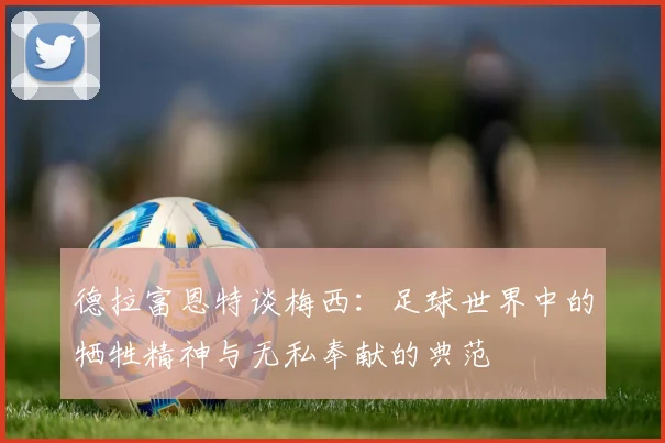 德拉富恩特谈梅西：足球世界中的牺牲精神与无私奉献的典范