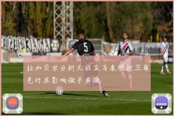 拉加贝尔分析文班亚马表现控卫角色对其影响微乎其微