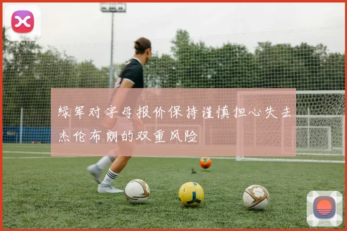 绿军对字母报价保持谨慎担心失去杰伦布朗的双重风险