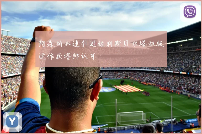 阿森纳加速引进佐利斯贝尔塔积极运作获塔帅认可