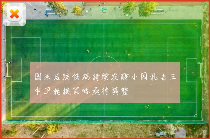 国米后防伤病持续发酵小因扎吉三中卫轮换策略亟待调整