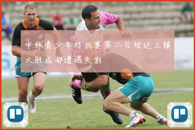 中韩青少年对抗赛第二日综述三镇大胜成都遭遇失利