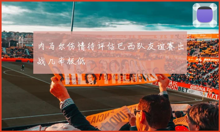 内马尔伤情待评估巴西队友谊赛出战几率极低