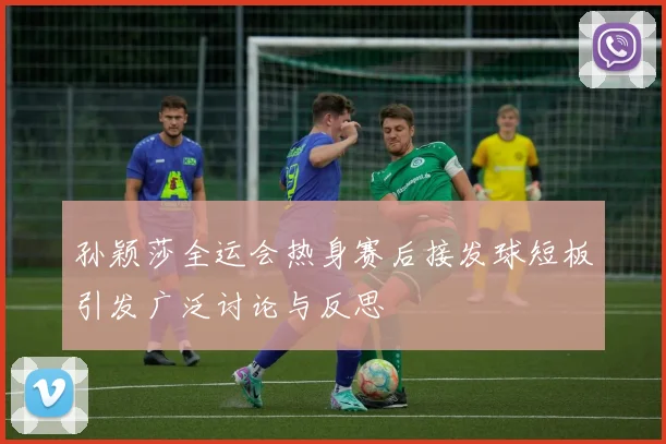 孙颖莎全运会热身赛后接发球短板引发广泛讨论与反思