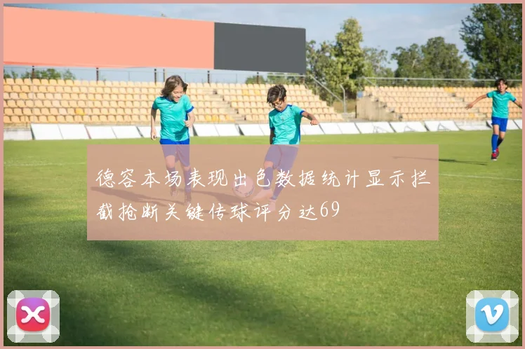 德容本场表现出色数据统计显示拦截抢断关键传球评分达69
