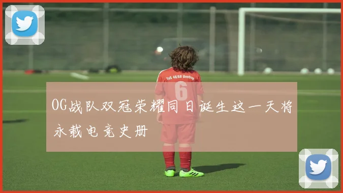 OG战队双冠荣耀同日诞生这一天将永载电竞史册