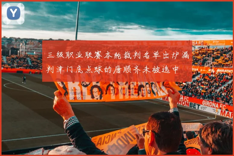 三级职业联赛本轮裁判名单出炉漏判津门虎点球的唐顺齐未被选中