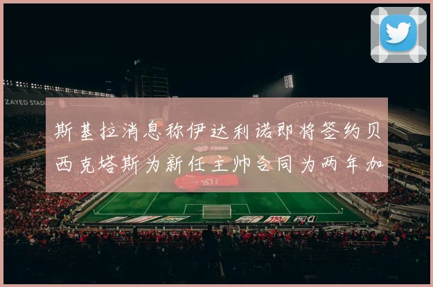 斯基拉消息称伊达利诺即将签约贝西克塔斯为新任主帅合同为两年加一年选项
