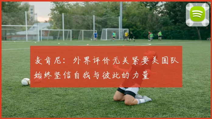 麦肯尼：外界评价无关紧要美国队始终坚信自我与彼此的力量