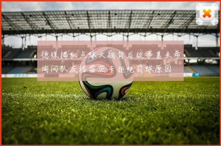 德媒揭秘点球大战背后故事基米希询问队友格雷茨卡拒绝罚球原因