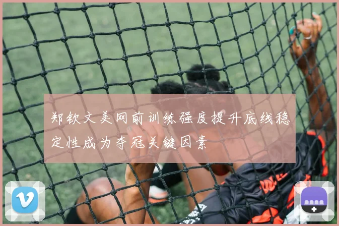 郑钦文美网前训练强度提升底线稳定性成为夺冠关键因素