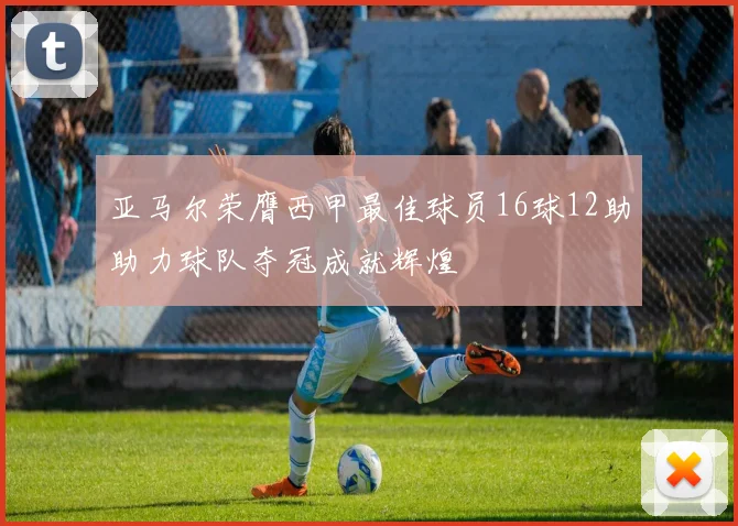 亚马尔荣膺西甲最佳球员16球12助助力球队夺冠成就辉煌