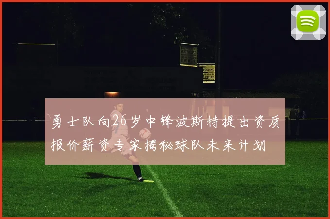 勇士队向26岁中锋波斯特提出资质报价薪资专家揭秘球队未来计划