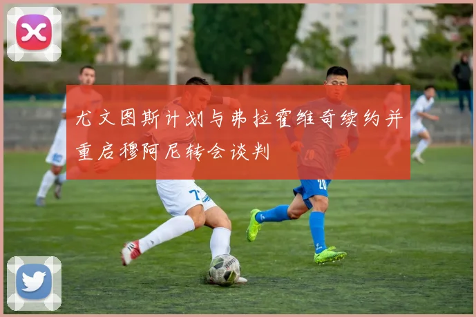 尤文图斯计划与弗拉霍维奇续约并重启穆阿尼转会谈判
