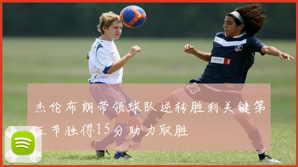杰伦布朗带领球队逆转胜利关键第三节独得15分助力取胜