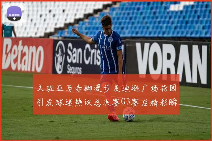 文班亚马赤脚漫步麦迪逊广场花园引发球迷热议总决赛G3赛后精彩瞬间