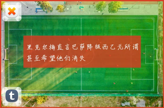 里克尔梅直言巴萨降级西乙无所谓甚至希望他们消失