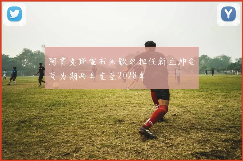 阿贾克斯宣布米歇尔担任新主帅合同为期两年直至2028年