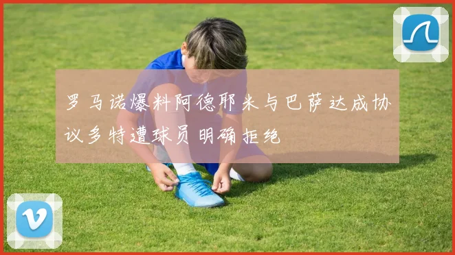 罗马诺爆料阿德耶米与巴萨达成协议多特遭球员明确拒绝