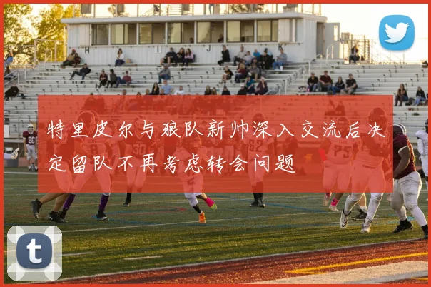 特里皮尔与狼队新帅深入交流后决定留队不再考虑转会问题