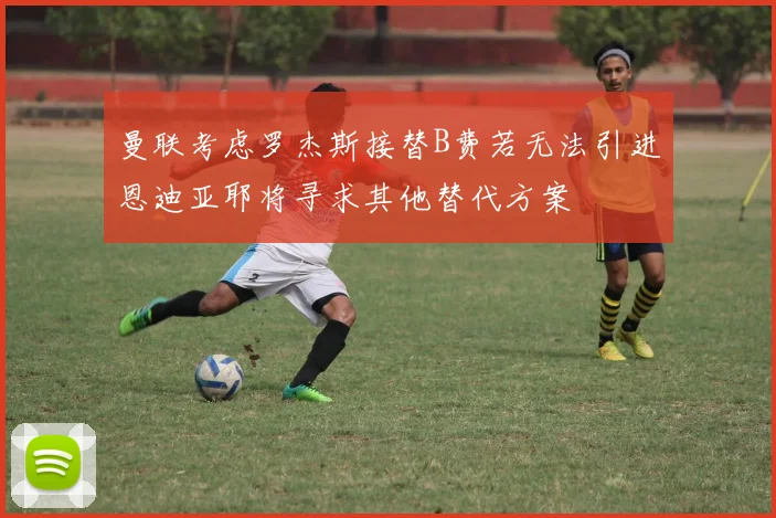 曼联考虑罗杰斯接替B费若无法引进恩迪亚耶将寻求其他替代方案