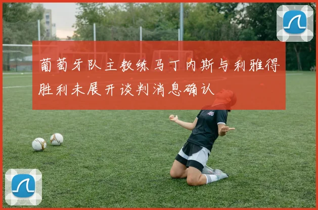 葡萄牙队主教练马丁内斯与利雅得胜利未展开谈判消息确认