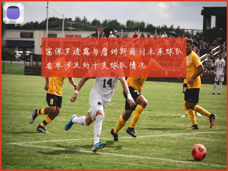 富保罗透露与詹姆斯商讨未来球队名单涉及约十支球队情况