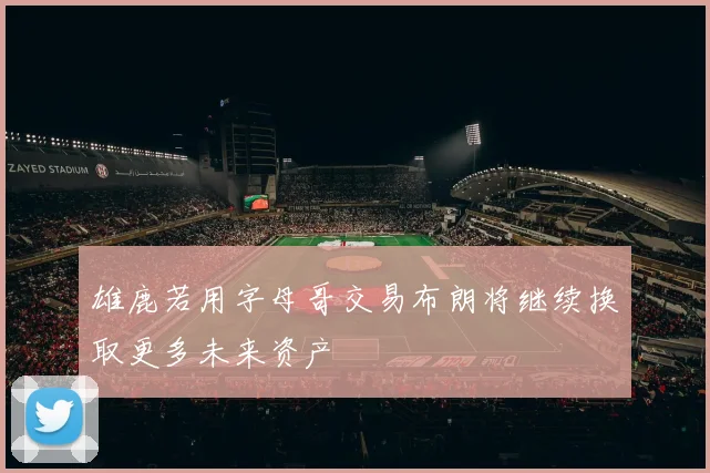 雄鹿若用字母哥交易布朗将继续换取更多未来资产