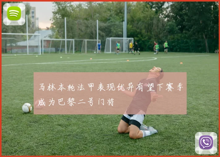 马林本轮法甲表现优异有望下赛季成为巴黎二号门将