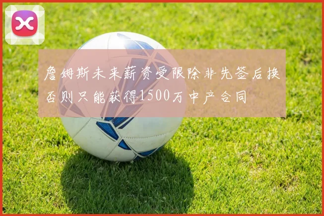 詹姆斯未来薪资受限除非先签后换否则只能获得1500万中产合同