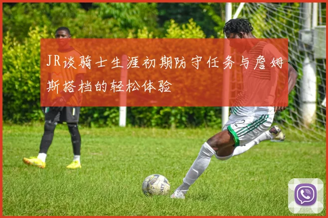 JR谈骑士生涯初期防守任务与詹姆斯搭档的轻松体验