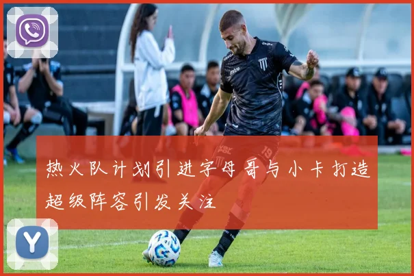 热火队计划引进字母哥与小卡打造超级阵容引发关注