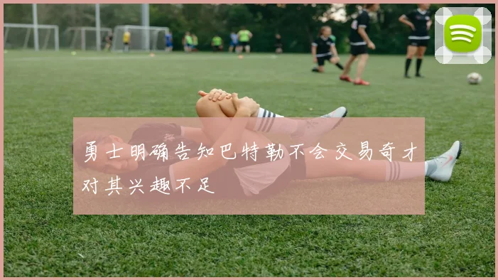 勇士明确告知巴特勒不会交易奇才对其兴趣不足