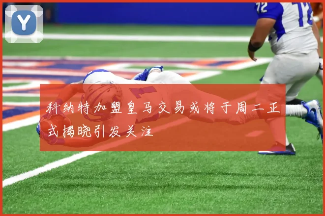 科纳特加盟皇马交易或将于周二正式揭晓引发关注
