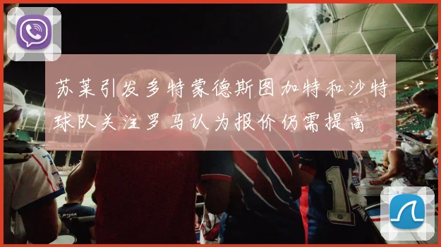 苏莱引发多特蒙德斯图加特和沙特球队关注罗马认为报价仍需提高