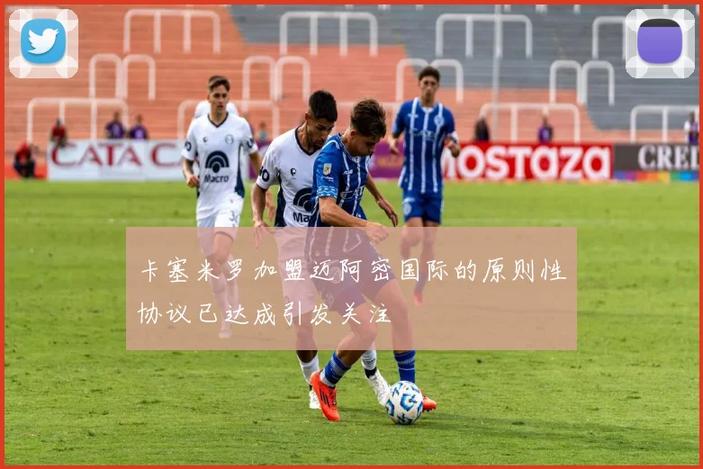 卡塞米罗加盟迈阿密国际的原则性协议已达成引发关注