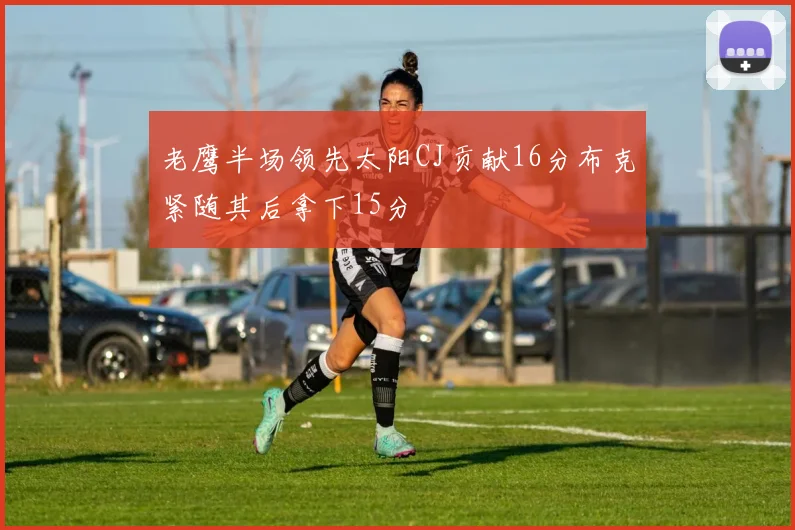 老鹰半场领先太阳CJ贡献16分布克紧随其后拿下15分