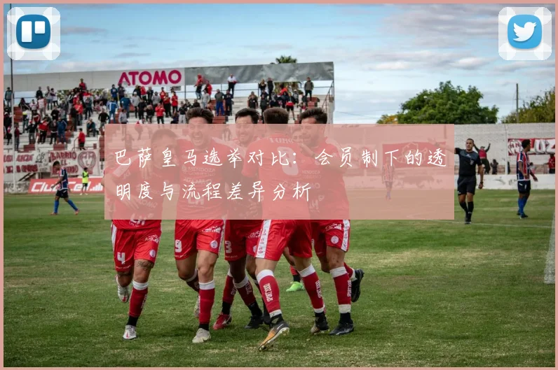 巴萨皇马选举对比：会员制下的透明度与流程差异分析