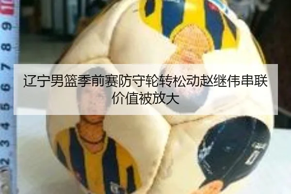 辽宁男篮季前赛防守轮转松动赵继伟串联价值被放大